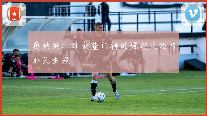 奥纳纳：喀麦隆门神的崛起之路与非凡生涯