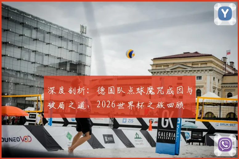 深度剖析：德国队点球魔咒成因与破局之道，2026世界杯之旅回顾