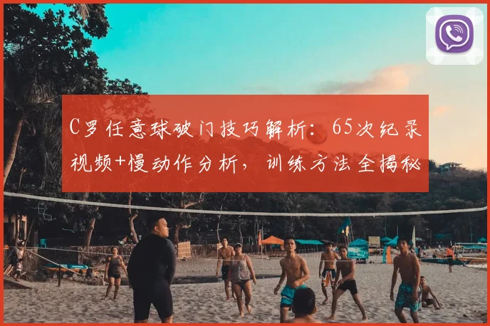 C罗任意球破门技巧解析：65次纪录视频+慢动作分析，训练方法全揭秘