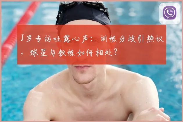 J罗专访吐露心声：训练分歧引热议，球星与教练如何相处？