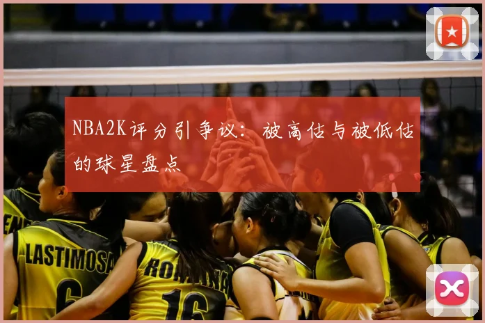 NBA2K评分引争议：被高估与被低估的球星盘点