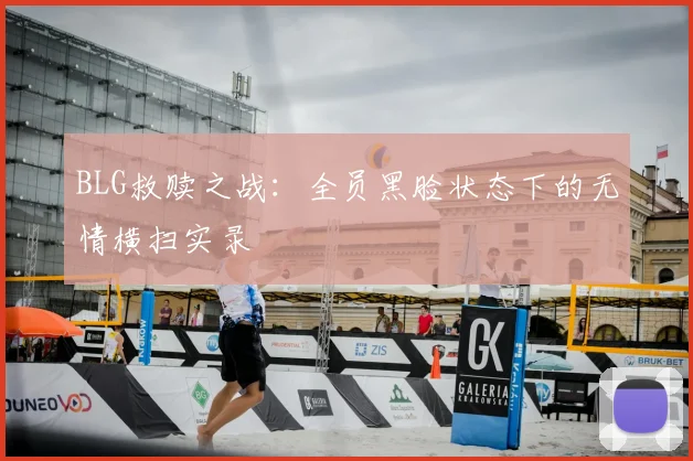 BLG救赎之战：全员黑脸状态下的无情横扫实录